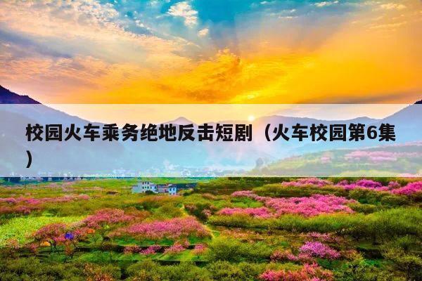 校园火车乘务绝地反击短剧(火车校园第6集)