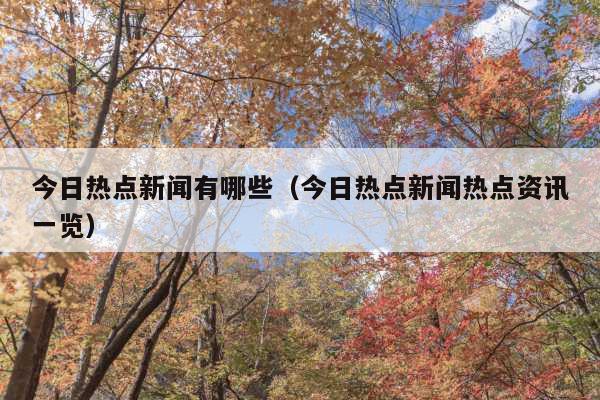 今日热点新闻有哪些(今日热点新闻热点资讯一览)