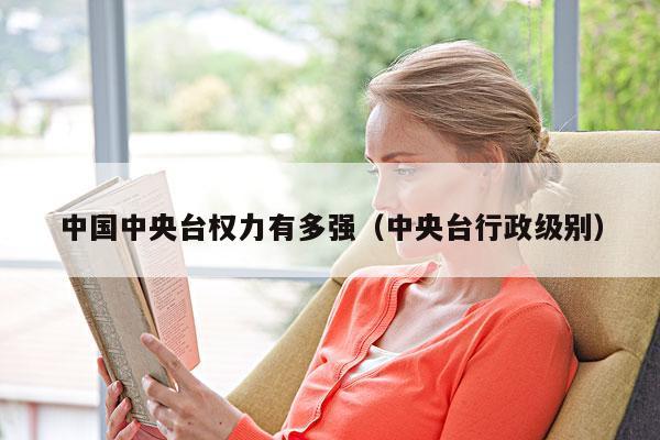 中国中央台权力有多强(中央台行政级别)