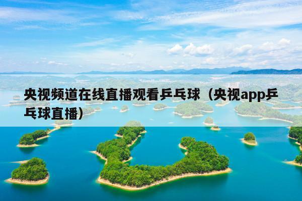 央视频道在线直播观看乒乓球(央视app乒乓球直播)