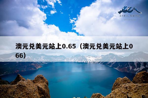 澳元兑美元站上0.65(澳元兑美元站上066)