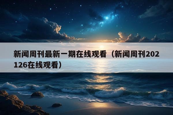 新闻周刊最新一期在线观看(新闻周刊202126在线观看)