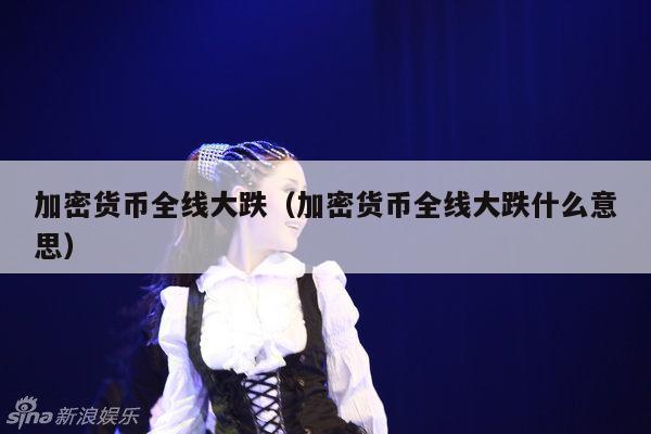加密货币全线大跌(加密货币全线大跌什么意思)