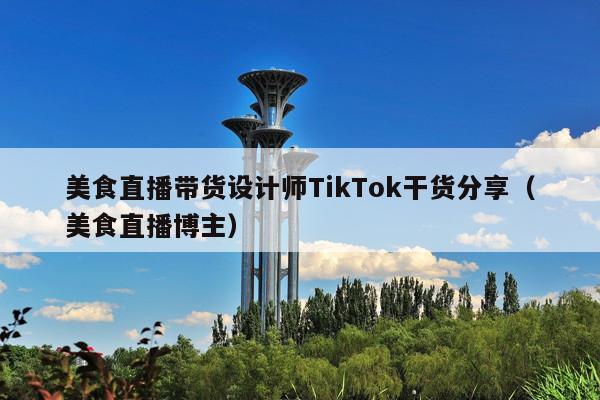 美食直播带货设计师TikTok干货分享(美食直播博主)