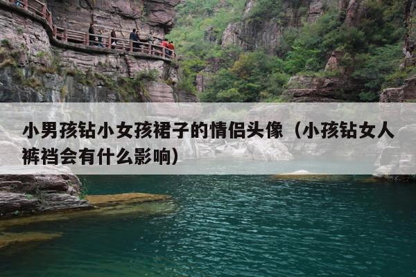 小男孩钻小女孩裙子的情侣头像(小孩钻女人裤裆会有什么影响)